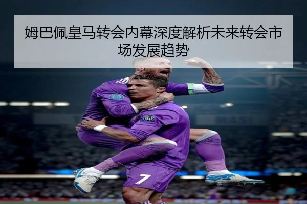 姆巴佩皇马转会内幕深度解析未来转会市场发展趋势