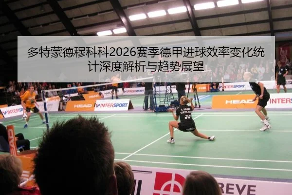 多特蒙德穆科科2026赛季德甲进球效率变化统计深度解析与趋势展望