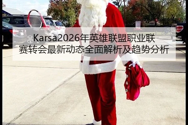 Karsa2026年英雄联盟职业联赛转会最新动态全面解析及趋势分析