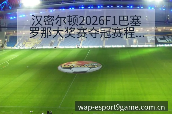 汉密尔顿2026F1巴塞罗那大奖赛夺冠赛程与排位赛数据 - 九游官网