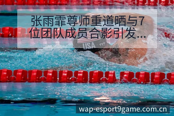 张雨霏尊师重道晒与7位团队成员合影引发排名变化讨论 - 九游官网