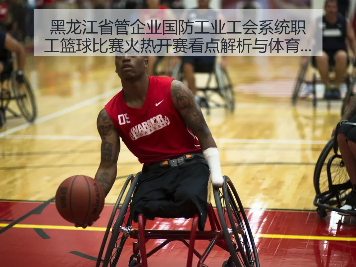 黑龙江省管企业国防工业工会系统职工篮球比赛火热开赛看点解析与体育价值观察
