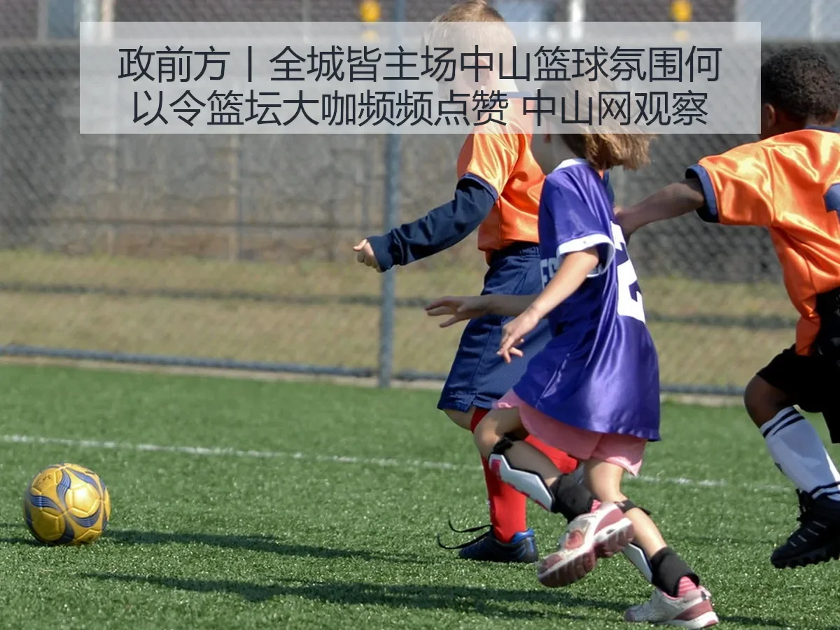 政前方丨全城皆主场中山篮球氛围何以令篮坛大咖频频点赞中山网